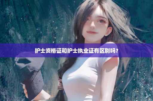 护士资格证和护士执业证有区别吗？
