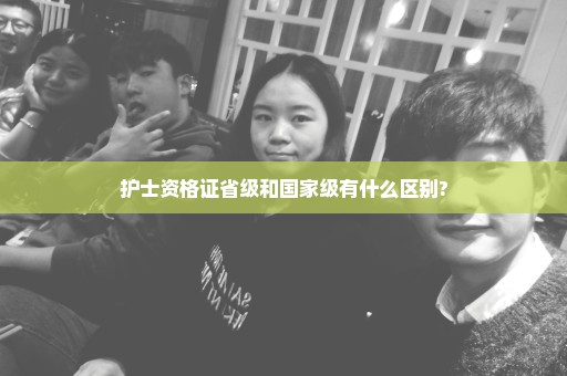 护士资格证省级和国家级有什么区别?