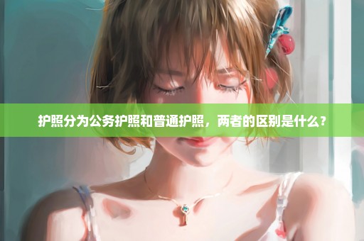 护照分为公务护照和普通护照，两者的区别是什么？