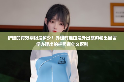 护照的有效期限是多少？办理时理由是外出旅游和出国留学办理出的护照有什么区别