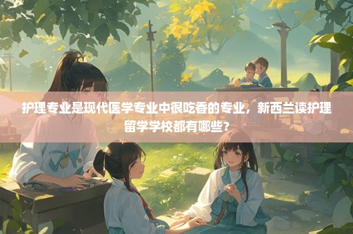 护理专业是现代医学专业中很吃香的专业，新西兰读护理留学学校都有哪些？