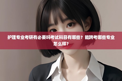 护理专业考研有必要吗考试科目有哪些？能跨考哪些专业怎么样？