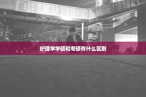 护理学学硕和专硕有什么区别