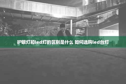 护眼灯和led灯的区别是什么 如何选购led台灯