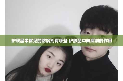 护肤品中常见的防腐剂有哪些 护肤品中防腐剂的作用
