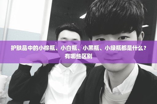 护肤品中的小棕瓶、小白瓶、小黑瓶、小绿瓶都是什么？有哪些区别
