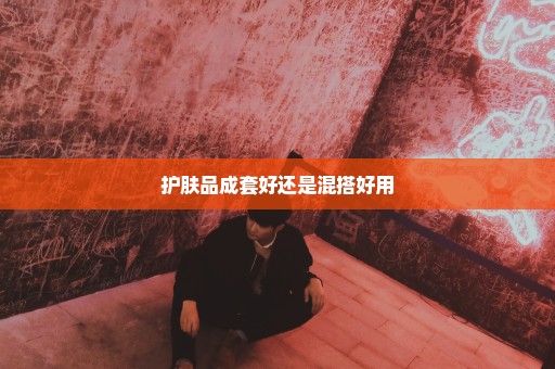 护肤品成套好还是混搭好用
