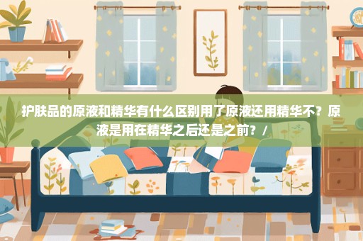 护肤品的原液和精华有什么区别用了原液还用精华不？原液是用在精华之后还是之前？/