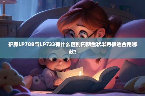 护膝LP788与LP733有什么区别内侧盘状半月板适合用哪款？