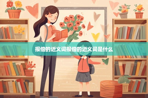 报偿的近义词报偿的近义词是什么
