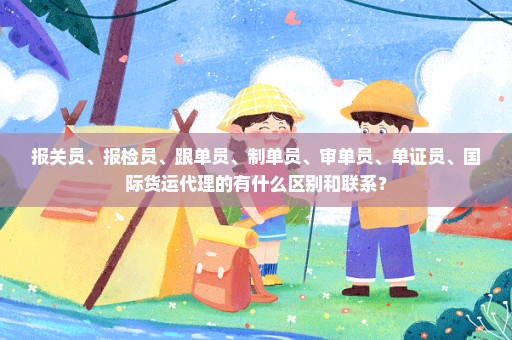 报关员、报检员、跟单员、制单员、审单员、单证员、国际货运代理的有什么区别和联系？