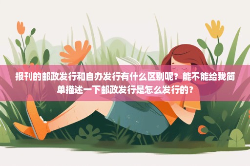 报刊的邮政发行和自办发行有什么区别呢？能不能给我简单描述一下邮政发行是怎么发行的？