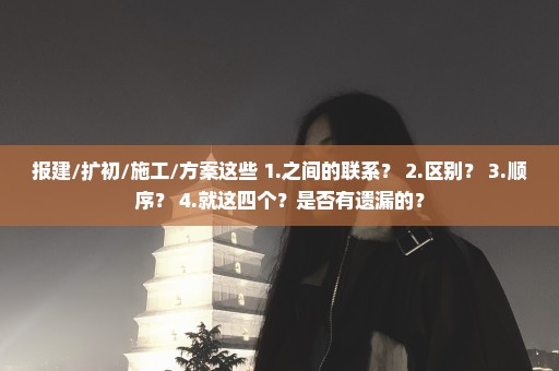 报建/扩初/施工/方案这些 1.之间的联系？ 2.区别？ 3.顺序？ 4.就这四个？是否有遗漏的？