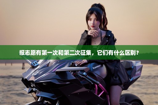 报志愿有第一次和第二次征集，它们有什么区别？