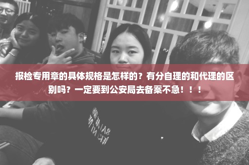 报检专用章的具体规格是怎样的？有分自理的和代理的区别吗？一定要到公安局去备案不急！！！