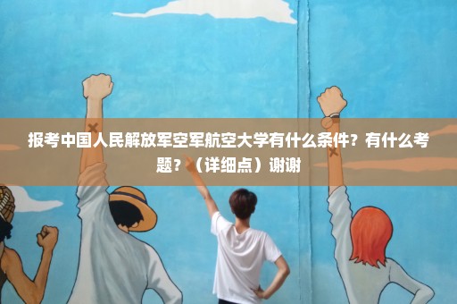 报考中国人民解放军空军航空大学有什么条件？有什么考题？（详细点）谢谢