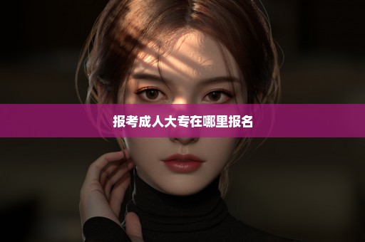 报考成人大专在哪里报名