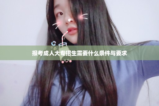 报考成人大专招生需要什么条件与要求