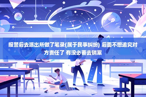 报警后去派出所做了笔录(属于民事纠纷) 后面不想追究对方责任了 有没必要去销案