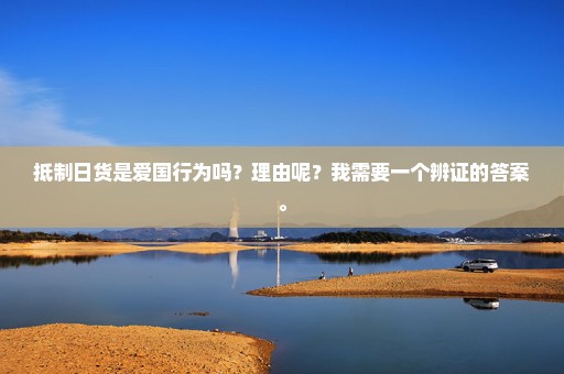 抵制日货是爱国行为吗？理由呢？我需要一个辨证的答案。