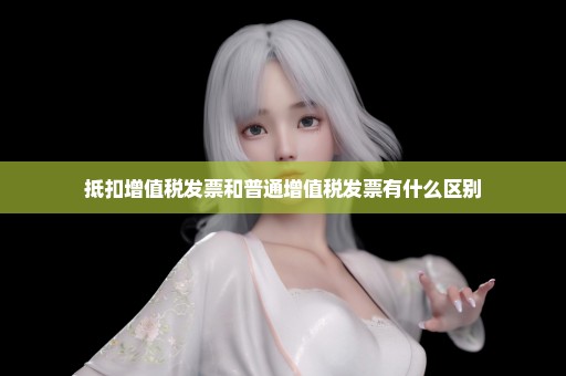 抵扣增值税发票和普通增值税发票有什么区别