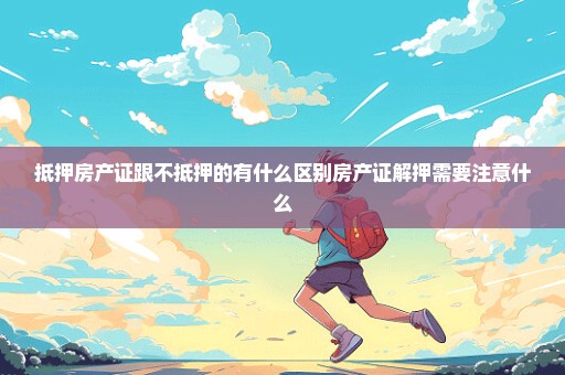 抵押房产证跟不抵押的有什么区别房产证解押需要注意什么
