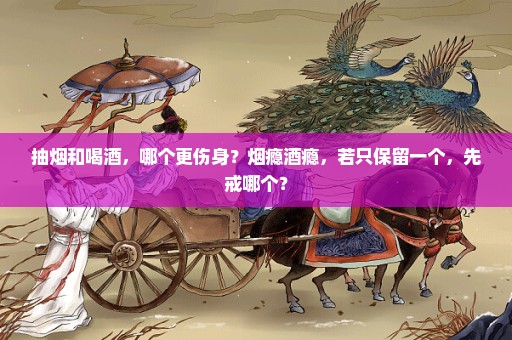 抽烟和喝酒，哪个更伤身？烟瘾酒瘾，若只保留一个，先戒哪个？
