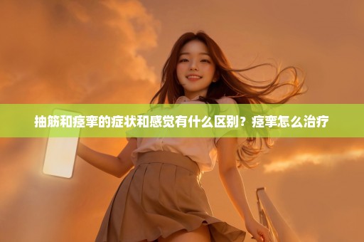 抽筋和痉挛的症状和感觉有什么区别？痉挛怎么治疗