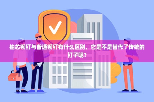 抽芯铆钉与普通铆钉有什么区别，它是不是替代了传统的钉子呢？