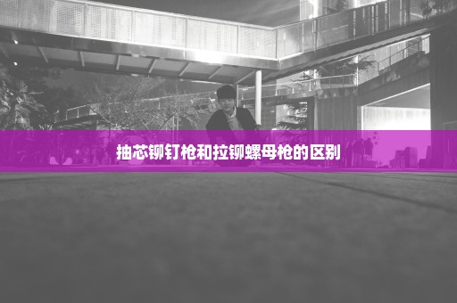 抽芯铆钉枪和拉铆螺母枪的区别