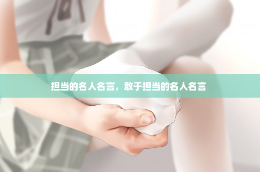 担当的名人名言，敢于担当的名人名言 