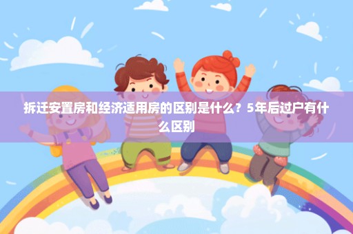 拆迁安置房和经济适用房的区别是什么？5年后过户有什么区别