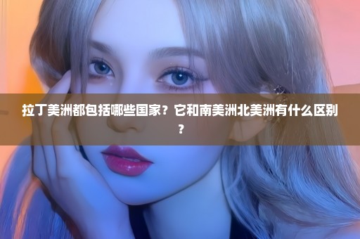 拉丁美洲都包括哪些国家？它和南美洲北美洲有什么区别？