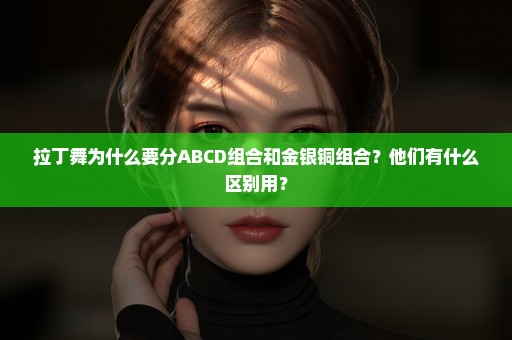拉丁舞为什么要分ABCD组合和金银铜组合？他们有什么区别用？