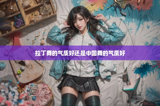 拉丁舞的气质好还是中国舞的气质好