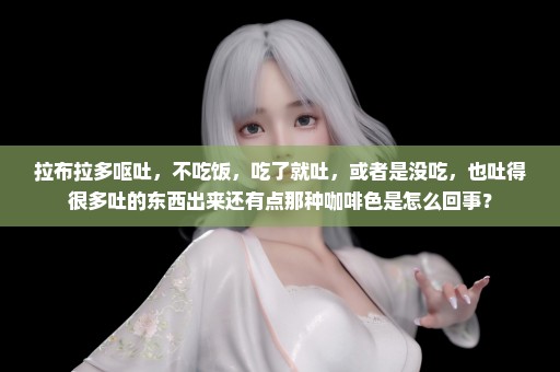拉布拉多呕吐，不吃饭，吃了就吐，或者是没吃，也吐得很多吐的东西出来还有点那种咖啡色是怎么回事？