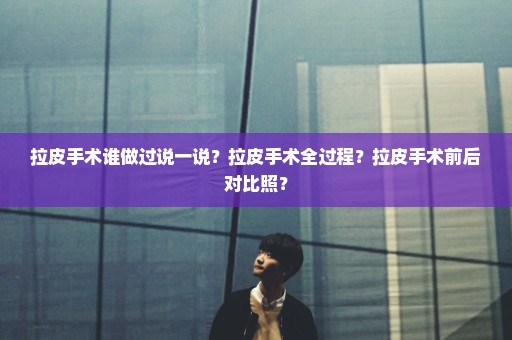 拉皮手术谁做过说一说？拉皮手术全过程？拉皮手术前后对比照？