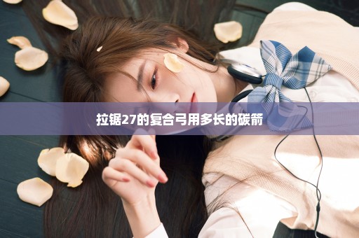 拉锯27的复合弓用多长的碳箭