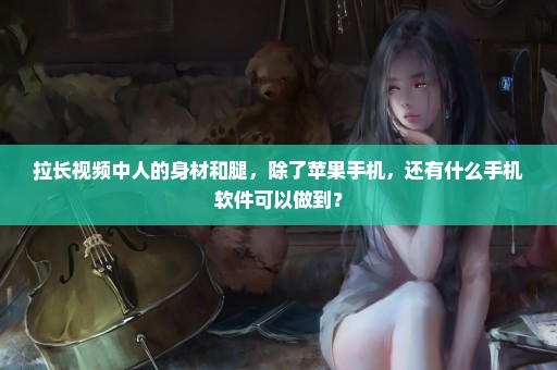 拉长视频中人的身材和腿，除了苹果手机，还有什么手机软件可以做到？
