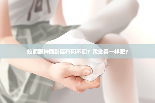 拉面跟抻面到底有何不同？我觉得一样吧？