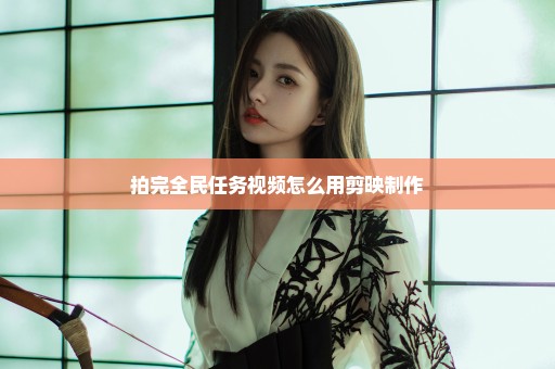 拍完全民任务视频怎么用剪映制作