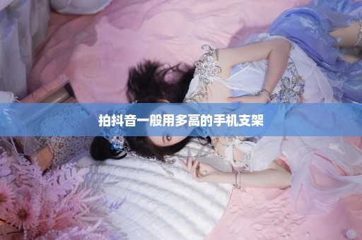 拍抖音一般用多高的手机支架