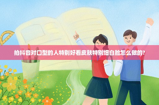 拍抖音对口型的人特别好看皮肤特别细白脸怎么做的?