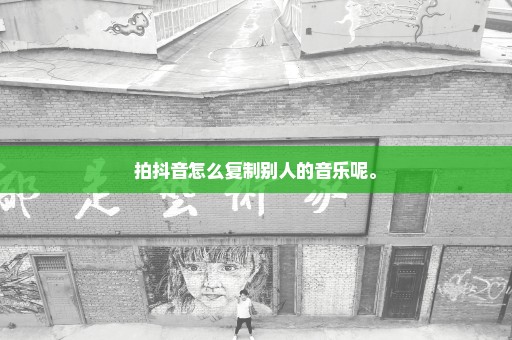 拍抖音怎么复制别人的音乐呢。