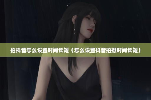 拍抖音怎么设置时间长短（怎么设置抖音拍摄时间长短）