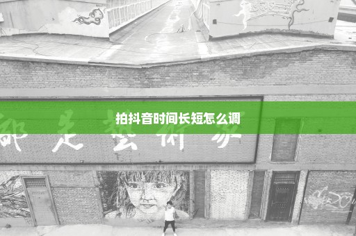 拍抖音时间长短怎么调