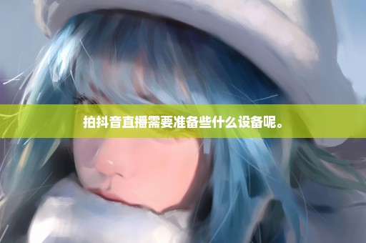 拍抖音直播需要准备些什么设备呢。