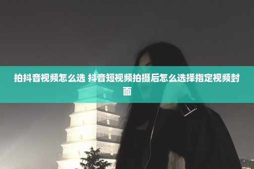 拍抖音视频怎么选 抖音短视频拍摄后怎么选择指定视频封面