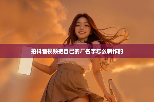 拍抖音视频把自己的厂名字怎么制作的