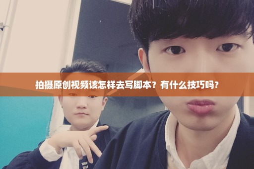 拍摄原创视频该怎样去写脚本？有什么技巧吗？